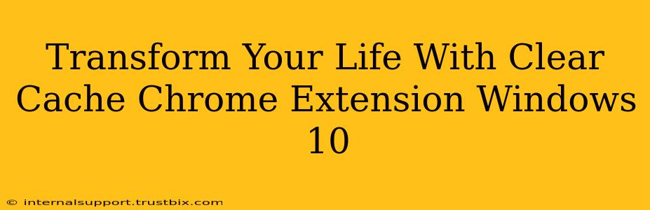 Transform Your Life With Clear Cache Chrome Extension Windows 10