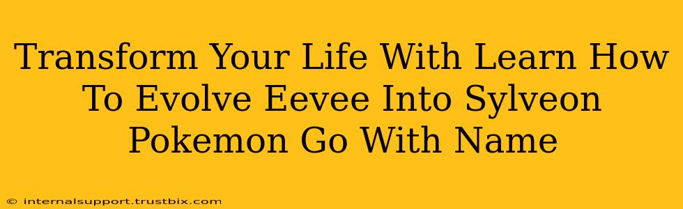 Transform Your Life With Learn How To Evolve Eevee Into Sylveon Pokemon Go With Name