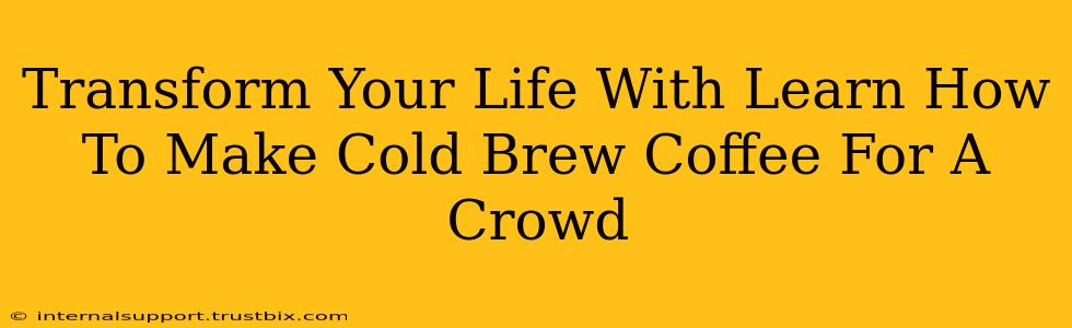 Transform Your Life With Learn How To Make Cold Brew Coffee For A Crowd