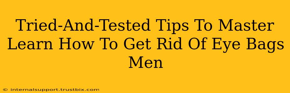 Tried-And-Tested Tips To Master Learn How To Get Rid Of Eye Bags Men