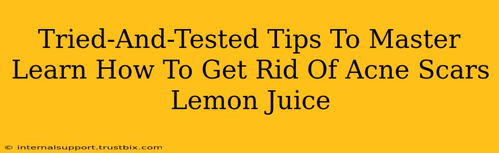 Tried-And-Tested Tips To Master Learn How To Get Rid Of Acne Scars Lemon Juice