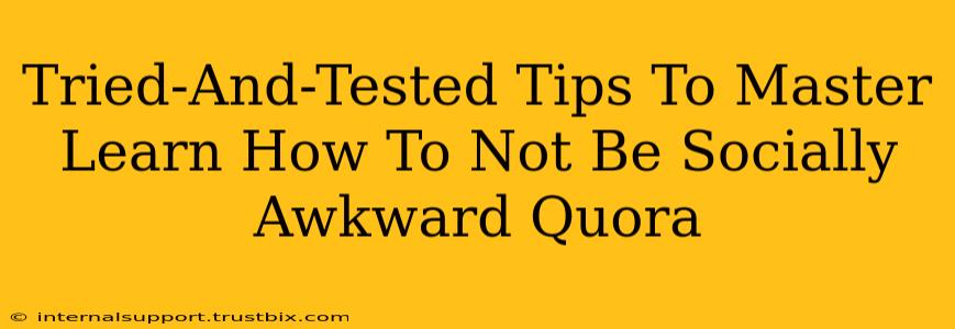 Tried-And-Tested Tips To Master Learn How To Not Be Socially Awkward Quora