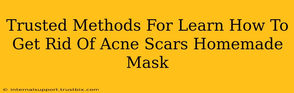 Trusted Methods For Learn How To Get Rid Of Acne Scars Homemade Mask