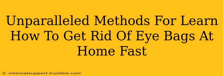 Unparalleled Methods For Learn How To Get Rid Of Eye Bags At Home Fast