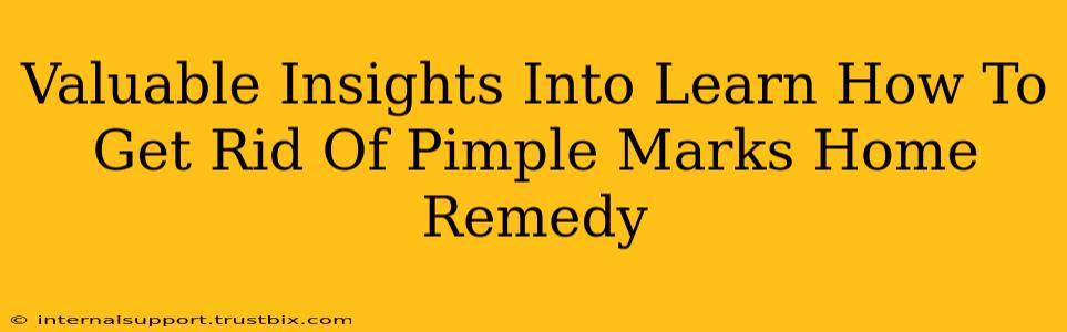 Valuable Insights Into Learn How To Get Rid Of Pimple Marks Home Remedy